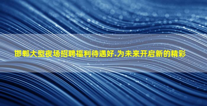 邯郸大型夜场招聘福利待遇好.为未来开启新的精彩